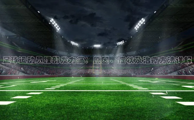 南宫体育极氪智能科技足球运动员踝部发力痛：原因、症状及治疗方法详解