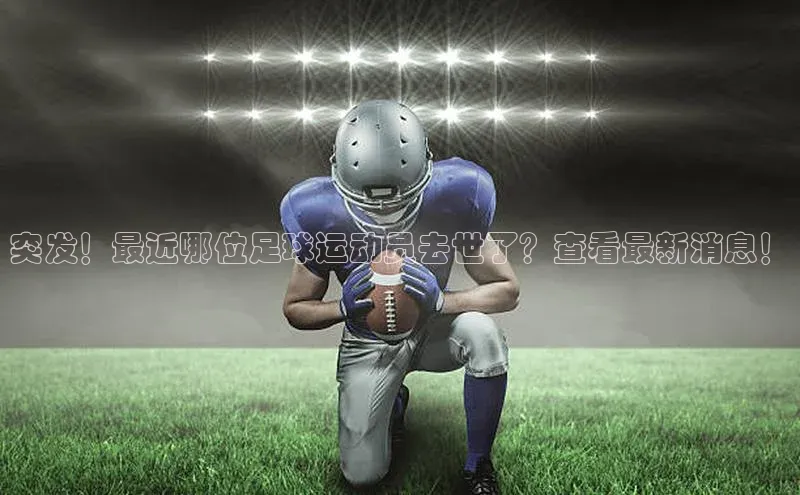 NG28·南宫体育视觉中国突发！最近哪位足球运动员去世了？查看最新消息！