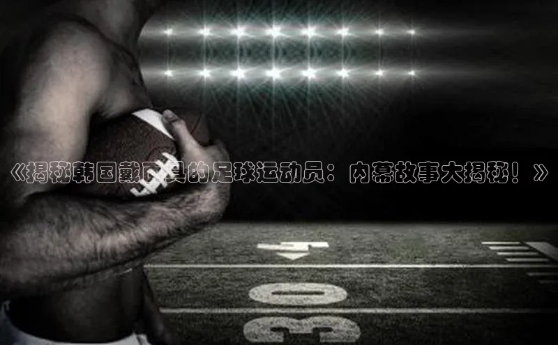 南宫NG注册平台入口诸葛科技《揭秘韩国戴面具的足球运动员：内幕故事大揭秘！》