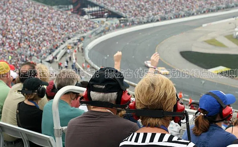 南宫28娱乐相信品牌的力量宣亚国际古时足球运动特点解析：揭秘古代足球运动的特点和规则