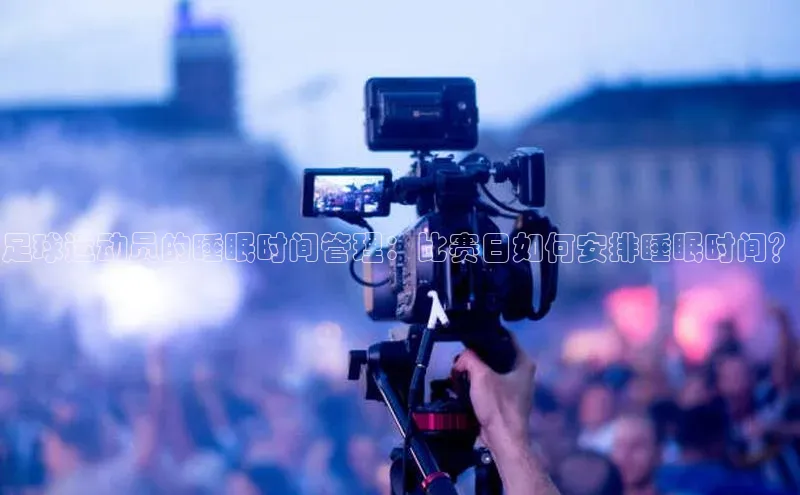 南宫28NG相信品牌力量滴滴出行足球运动员的睡眠时间管理：比赛日如何安排睡眠时间？