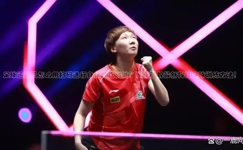 NG28官网入口链接百度百聘足球运动员怎么用扫码进行身体数据测试？快速了解最新科技足球训练方法！