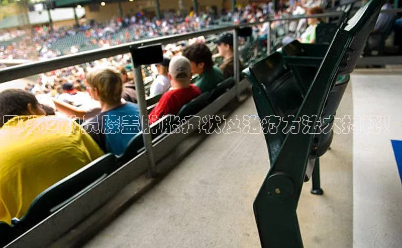 南宫c7官方网站入口注册百度搜索资源平台足球运动员膝盖肿胀症状及治疗方法大揭秘！