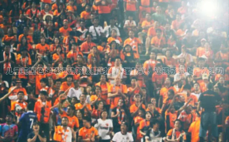 南宫·NG28在线登录百度手机助手儿童纯黑色足球运动羽绒服-时尚保暖款式，让孩子爱上户外活动