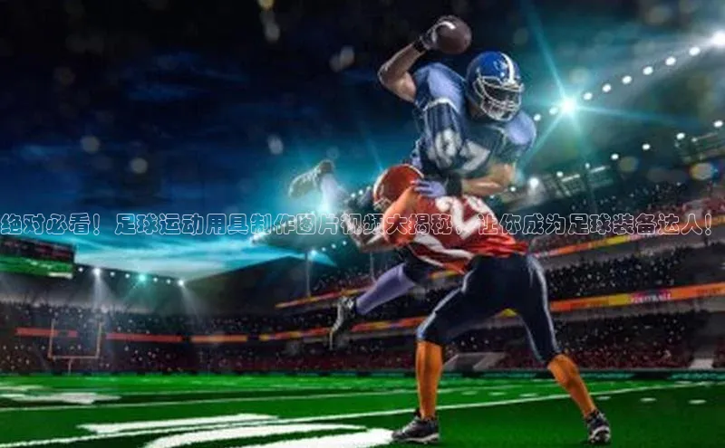 南宫28娱乐相信品牌的力量宣亚国际绝对必看！足球运动用具制作图片视频大揭秘，让你成为足球装备达人！