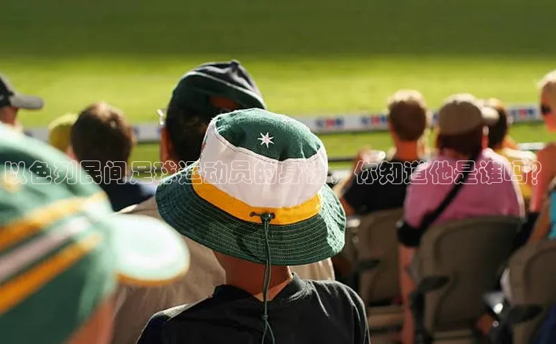 南宫注册入口官网注册字节跳动以色列民间足球运动员的身份，你知道他是谁吗？