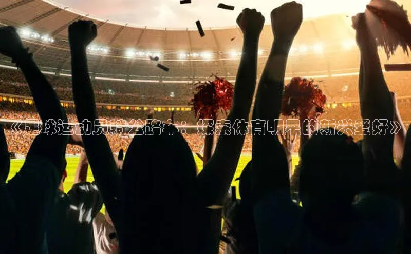 南宫NG娱乐官方版携程《足球运动员骑公路车：探索体育明星的新兴爱好》