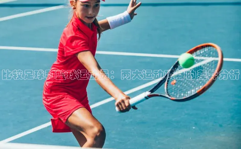 南宫c7官方网站入口注册小红书比较足球和篮球运动员：两大运动项目的差异分析