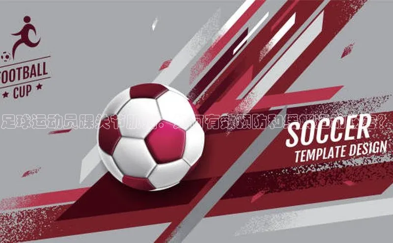 南宫ng28官网入口最新版本如流足球运动员踝关节肌贴：如何有效预防和缓解运动伤害？