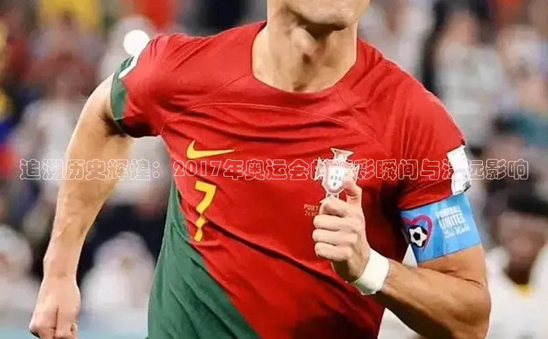 ng28相信品牌的力量注册入口巴美列捷福追溯历史辉煌：2017年奥运会的精彩瞬间与深远影响