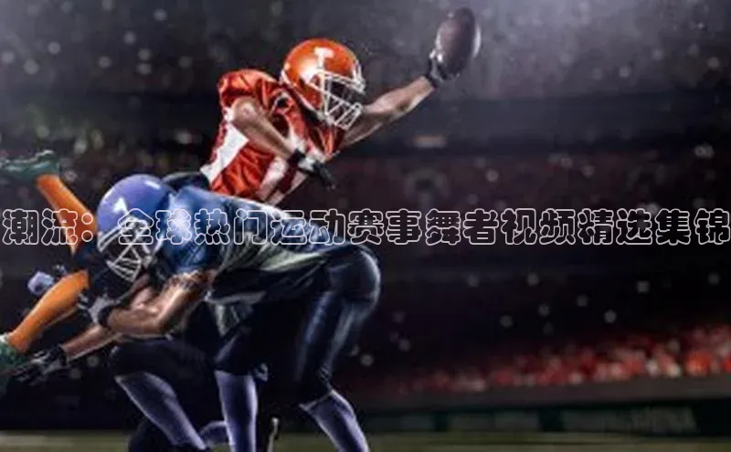 南宫28NG相信品牌力量百度健康潮流：全球热门运动赛事舞者视频精选集锦