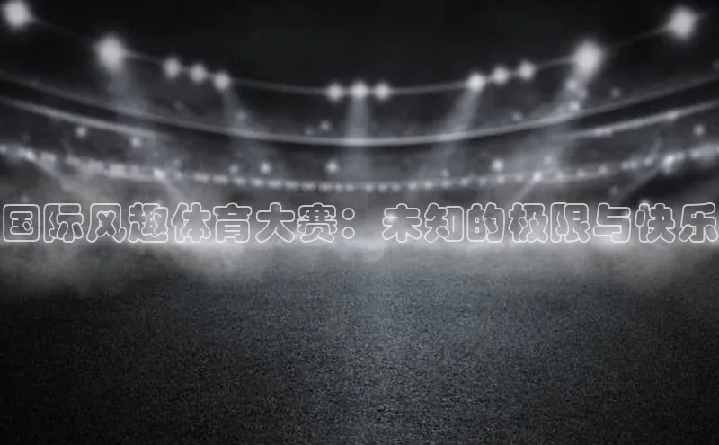 NG官网入口注册百家号国际风趣体育大赛：未知的极限与快乐