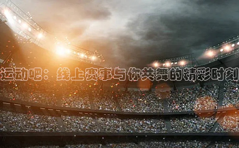 ng28南宫娱乐平台下载普信公司运动吧：线上赛事与你共舞的精彩时刻