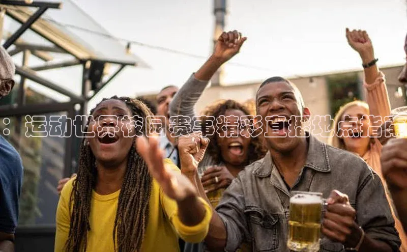 ng28游戏官网平台百度信誉：运动世界校园赛事精彩直播地点指南