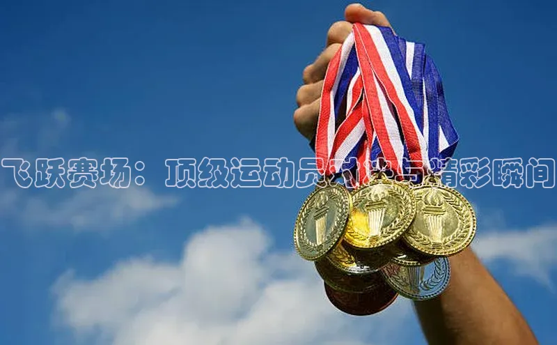 飞跃赛场：顶级运动员对决与精彩瞬间