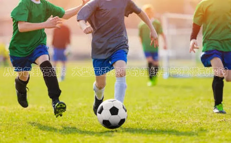 从筹备到高潮：大型运动赛事的组织与管理模式探讨