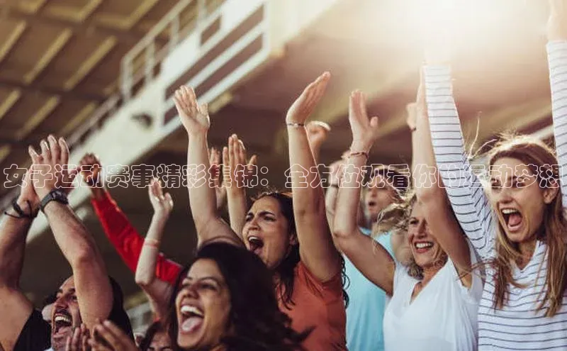 女子运动赛事精彩集锦：全方位观看你的运动梦想