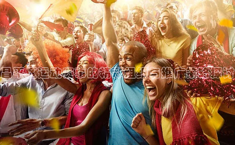 昌平区运动赛事的精彩组织与推广策略探讨