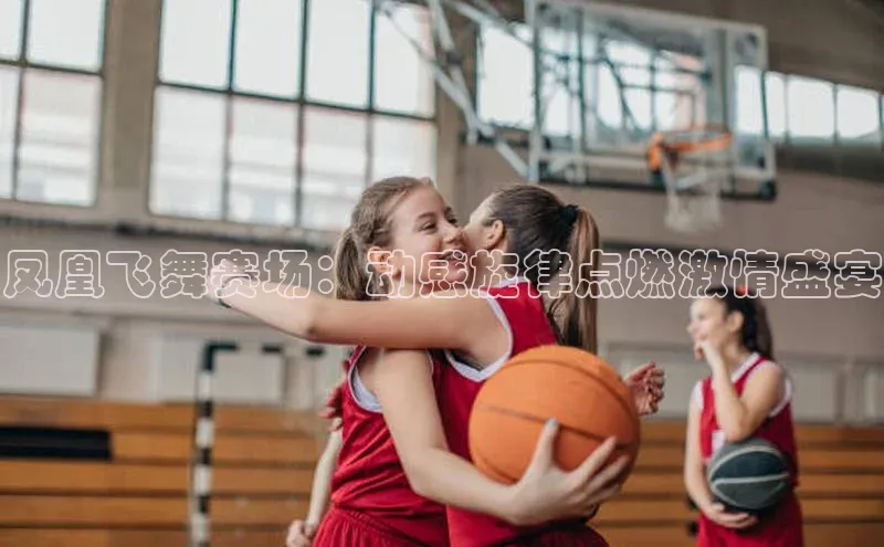 凤凰飞舞赛场：动感旋律点燃激情盛宴