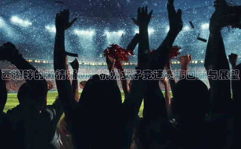 西湖畔的激情涌动：杭州女子竞速赛事回顾与展望