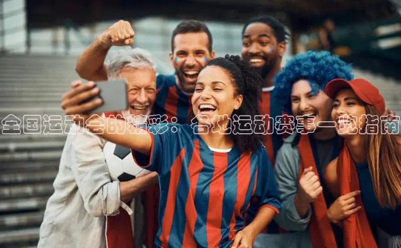 全国运动会的精彩：各地运动赛事一览指南