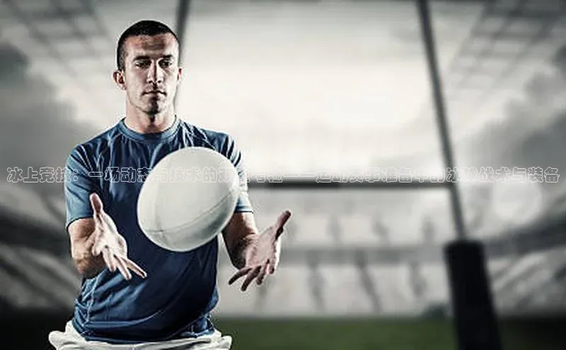 冰上竞技：一场动态与技术的双重考验——运动赛事准备中的冰球战术与装备