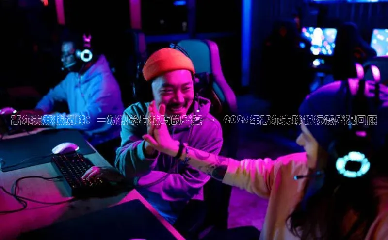 高尔夫竞技巅峰：一场视觉与技巧的盛宴——2023年高尔夫球锦标赛盛况回顾