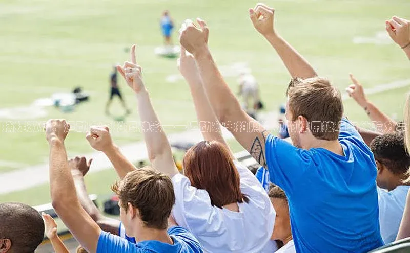 捕捉激情：运动赛事拍摄神器——运动赛事拍照相机的使用技巧与体验分享