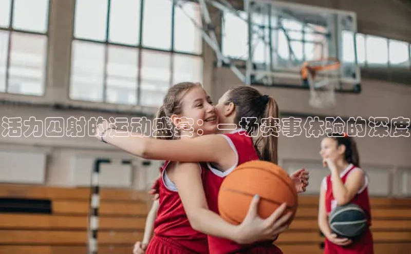 活力四射的运动盛宴：一场赛事体验的深度