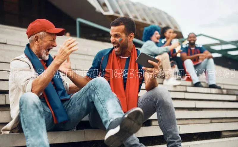 飞跃巅峰：热门运动项目赛事的精彩瞬间与幕后故事