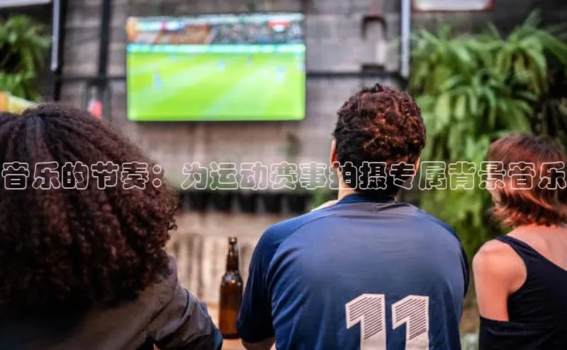 音乐的节奏：为运动赛事拍摄专属背景音乐