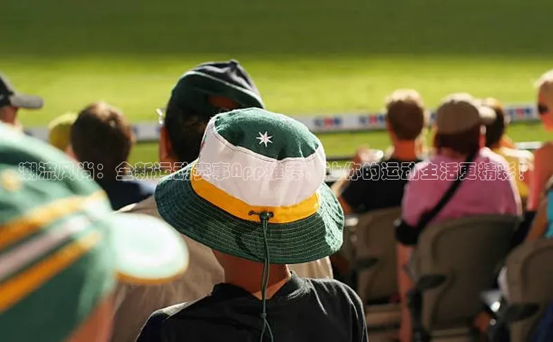 潮流风尚：全新运动赛事App推荐，让你的运动生活更精彩！