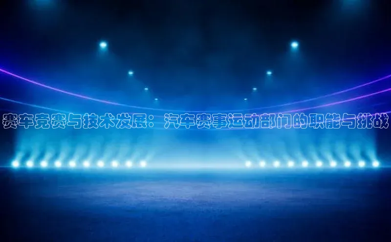 赛车竞赛与技术发展：汽车赛事运动部门的职能与挑战