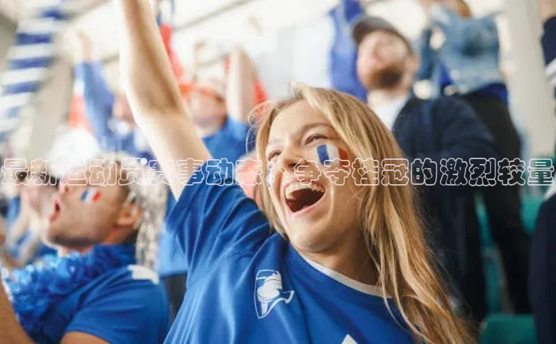 最新运动员赛事动态：争夺桂冠的激烈较量