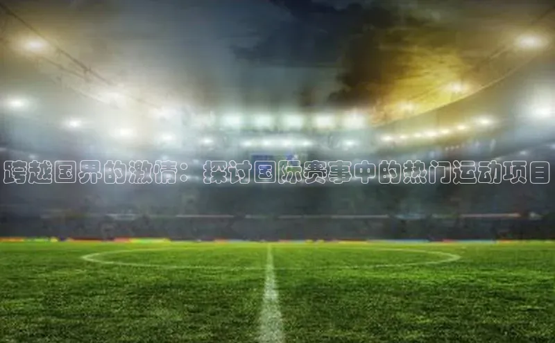 跨越国界的激情：探讨国际赛事中的热门运动项目