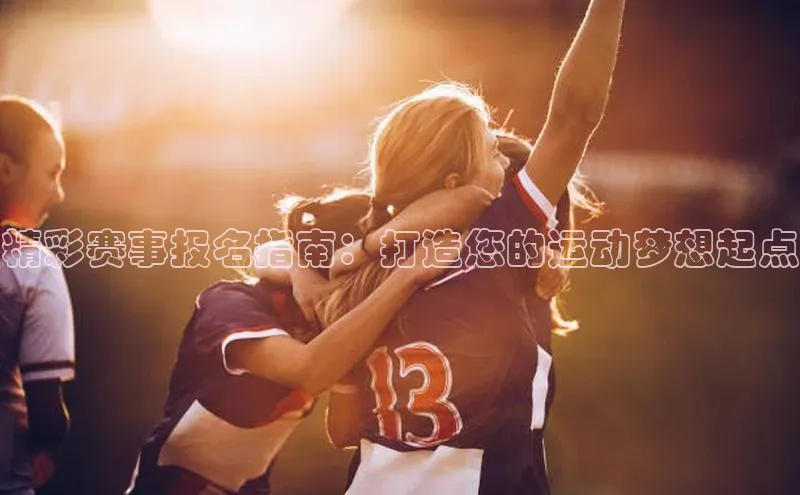 精彩赛事报名指南：打造您的运动梦想起点