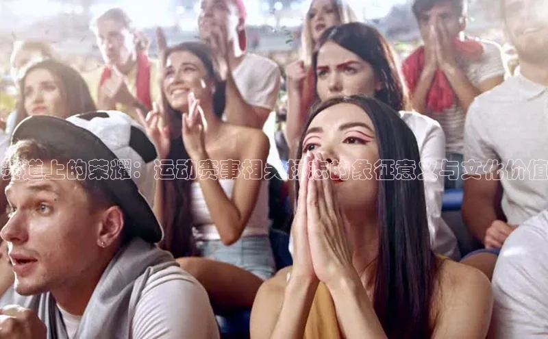 赛道上的荣耀：运动赛事相关标志的象征意义与文化价值