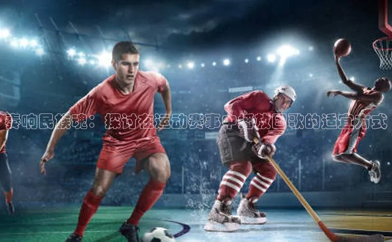 奏响民族魂：探讨在运动赛事中播放国歌的适宜方式