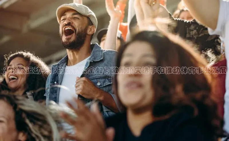 ：顶级运动赛事的高额奖金如何激励顶尖选手和推动体育事业发展