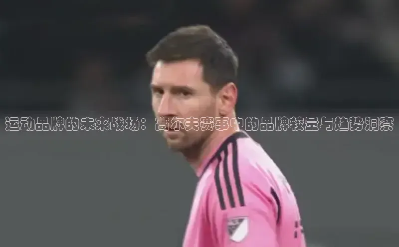 运动品牌的未来战场：高尔夫赛事中的品牌较量与趋势洞察