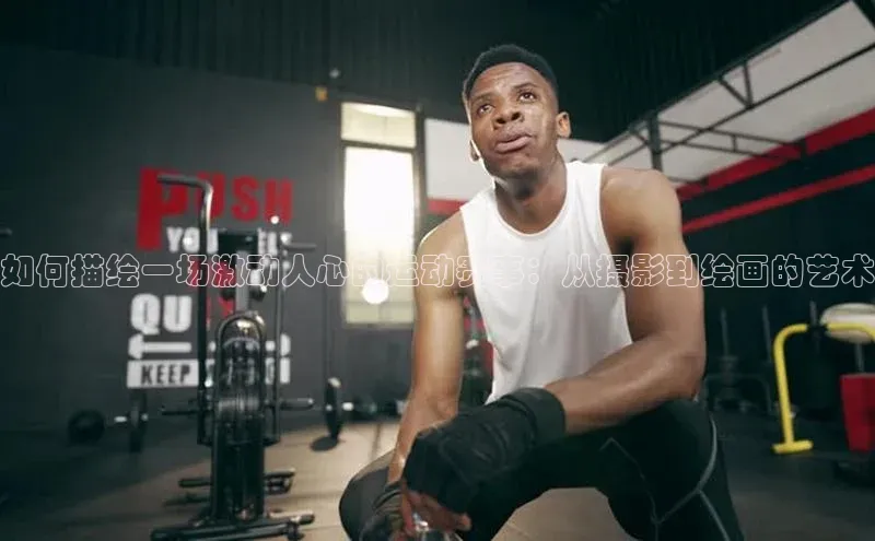 如何描绘一场激动人心的运动赛事：从摄影到绘画的艺术