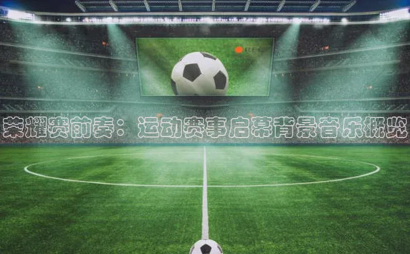 荣耀赛前奏：运动赛事启幕背景音乐概览