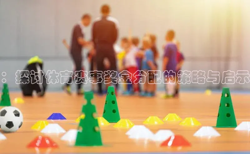 ：探讨体育赛事奖金分配的策略与启示