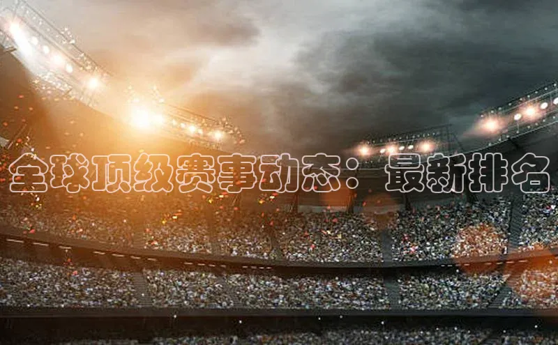全球顶级赛事动态：最新排名